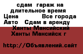 сдам  гараж на длительное время › Цена ­ 2 000 - Все города Авто » Сдам в аренду   . Ханты-Мансийский,Ханты-Мансийск г.